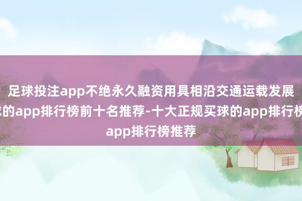 足球投注app不绝永久融资用具相沿交通运载发展-买球的app排行榜前十名推荐-十大正规买球的app排行榜推荐
