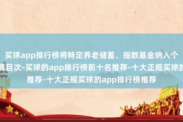 买球app排行榜将特定养老储蓄、指数基金纳入个东谈主待业金家具目次-买球的app排行榜前十名推荐-十大正规买球的app排行榜推荐