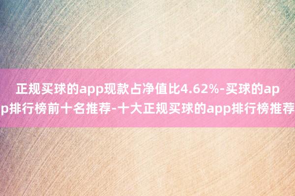 正规买球的app现款占净值比4.62%-买球的app排行榜前十名推荐-十大正规买球的app排行榜推荐
