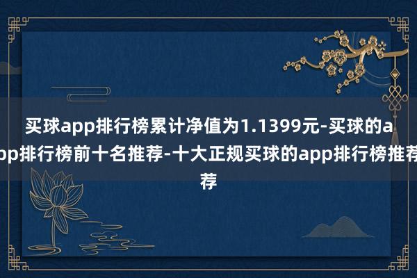 买球app排行榜累计净值为1.1399元-买球的app排行榜前十名推荐-十大正规买球的app排行榜推荐