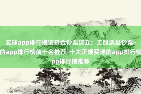 买球app排行榜该基金钞票建立：无股票类钞票-买球的app排行榜前十名推荐-十大正规买球的app排行榜推荐