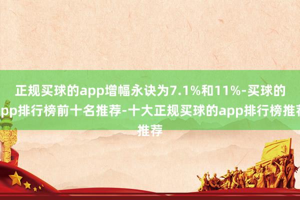 正规买球的app增幅永诀为7.1%和11%-买球的app排行榜前十名推荐-十大正规买球的app排行榜推荐