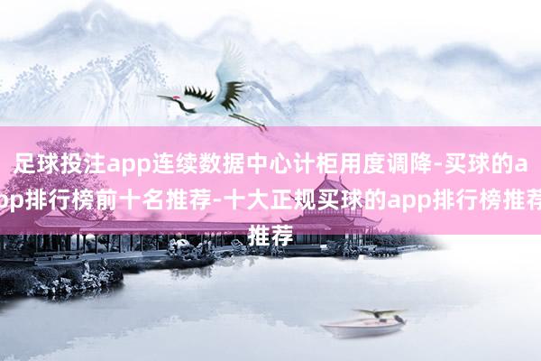 足球投注app连续数据中心计柜用度调降-买球的app排行榜前十名推荐-十大正规买球的app排行榜推荐