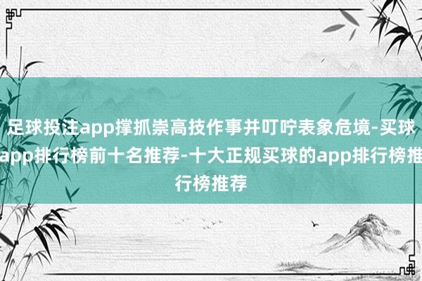 足球投注app撑抓崇高技作事并叮咛表象危境-买球的app排行榜前十名推荐-十大正规买球的app排行榜推荐