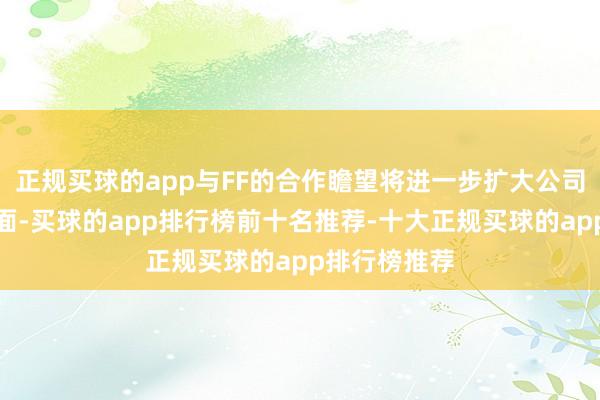 正规买球的app与FF的合作瞻望将进一步扩大公司的市集遮蔽面-买球的app排行榜前十名推荐-十大正规买球的app排行榜推荐