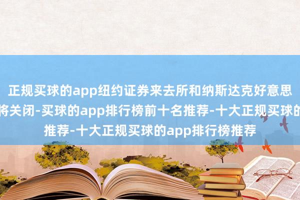 正规买球的app纽约证券来去所和纳斯达克好意思国股票来去商场将关闭-买球的app排行榜前十名推荐-十大正规买球的app排行榜推荐