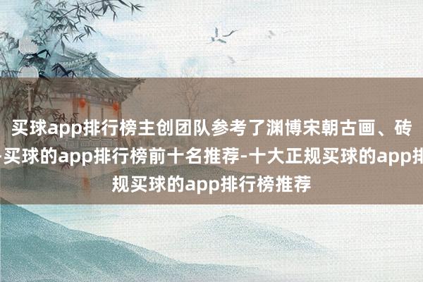 买球app排行榜主创团队参考了渊博宋朝古画、砖雕及文件-买球的app排行榜前十名推荐-十大正规买球的app排行榜推荐