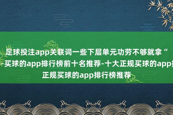 足球投注app关联词一些下层单元功劳不够就拿“苦劳”来凑-买球的app排行榜前十名推荐-十大正规买球的app排行榜推荐