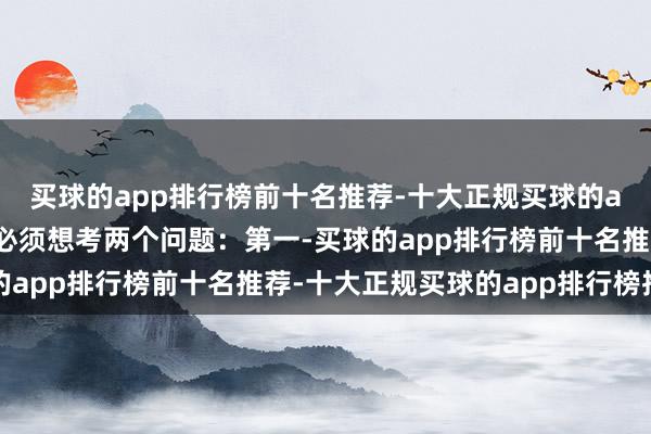 买球的app排行榜前十名推荐-十大正规买球的app排行榜推荐但咱们必须想考两个问题:第一-买球的app排行榜前十名推荐-十大正规买球的app排行榜推荐