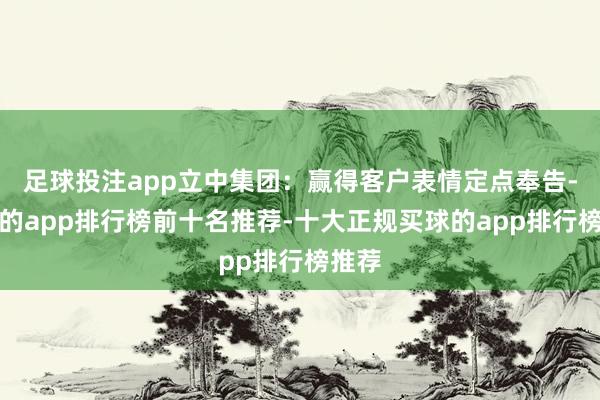 足球投注app立中集团:赢得客户表情定点奉告-买球的app排行榜前十名推荐-十大正规买球的app排行榜推荐