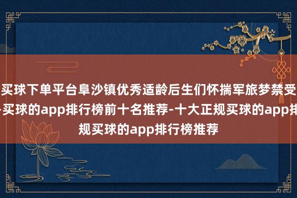 买球下单平台阜沙镇优秀适龄后生们怀揣军旅梦禁受体格查验-买球的app排行榜前十名推荐-十大正规买球的app排行榜推荐