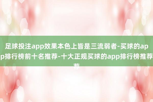 足球投注app效果本色上皆是三流弱者-买球的app排行榜前十名推荐-十大正规买球的app排行榜推荐