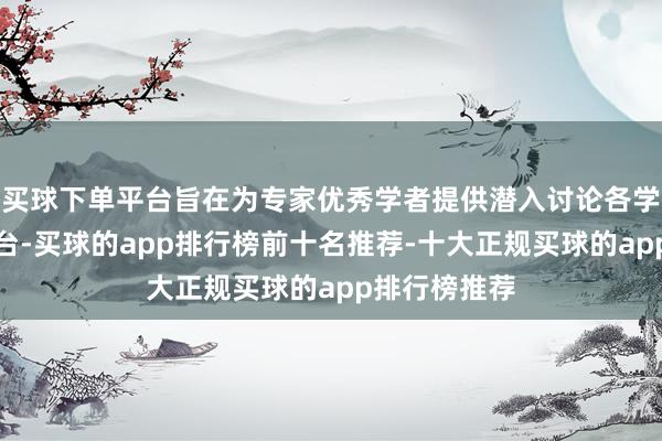 买球下单平台旨在为专家优秀学者提供潜入讨论各学科领域的平台-买球的app排行榜前十名推荐-十大正规买球的app排行榜推荐