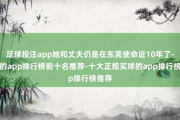 足球投注app她和丈夫仍是在东莞使命近10年了-买球的app排行榜前十名推荐-十大正规买球的app排行榜推荐