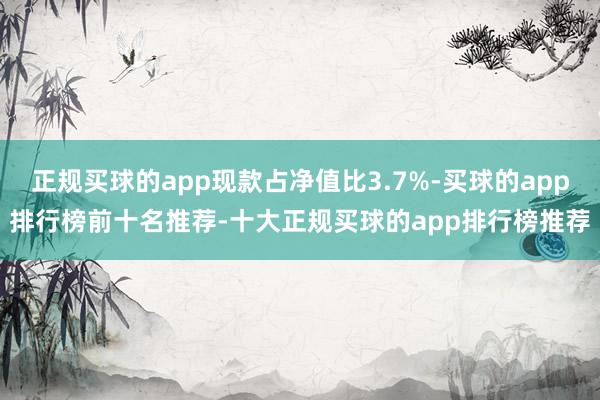 正规买球的app现款占净值比3.7%-买球的app排行榜前十名推荐-十大正规买球的app排行榜推荐