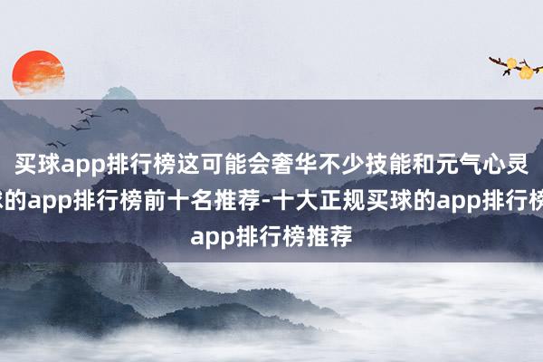 买球app排行榜这可能会奢华不少技能和元气心灵-买球的app排行榜前十名推荐-十大正规买球的app排行榜推荐