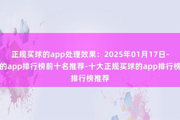 正规买球的app处理效果:2025年01月17日-买球的app排行榜前十名推荐-十大正规买球的app排行榜推荐