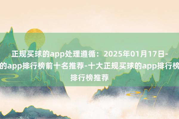 正规买球的app处理遵循:2025年01月17日-买球的app排行榜前十名推荐-十大正规买球的app排行榜推荐