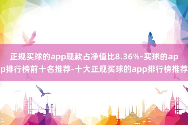 正规买球的app现款占净值比8.36%-买球的app排行榜前十名推荐-十大正规买球的app排行榜推荐