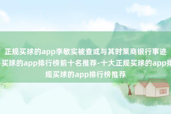 正规买球的app李敏实被查或与其时莱商银行事迹困境磋商-买球的app排行榜前十名推荐-十大正规买球的app排行榜推荐