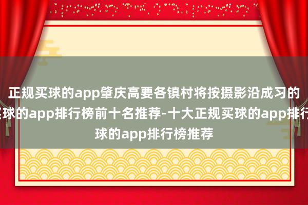 正规买球的app肇庆高要各镇村将按摄影沿成习的排期-买球的app排行榜前十名推荐-十大正规买球的app排行榜推荐