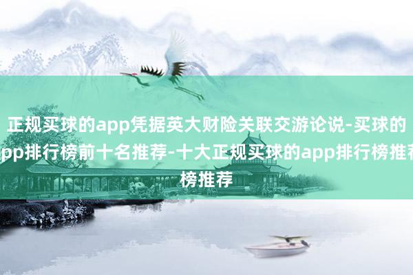 正规买球的app凭据英大财险关联交游论说-买球的app排行榜前十名推荐-十大正规买球的app排行榜推荐