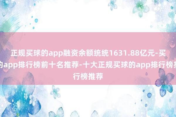 正规买球的app融资余额统统1631.88亿元-买球的app排行榜前十名推荐-十大正规买球的app排行榜推荐