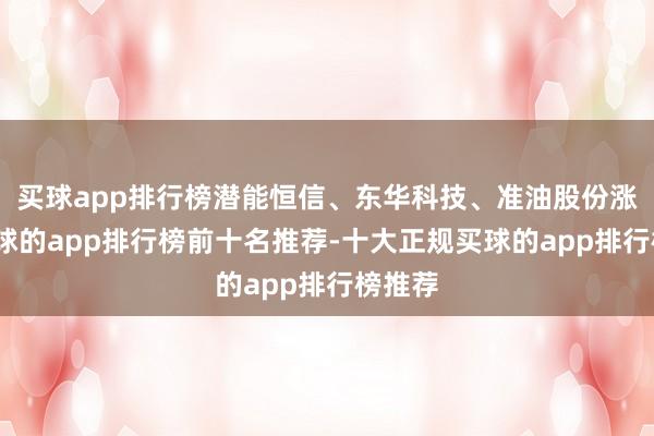 买球app排行榜潜能恒信、东华科技、准油股份涨停-买球的app排行榜前十名推荐-十大正规买球的app排行榜推荐