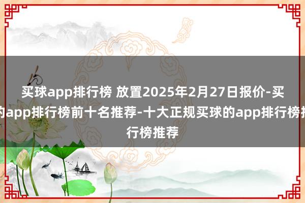 买球app排行榜 放置2025年2月27日报价-买球的app排行榜前十名推荐-十大正规买球的app排行榜推荐