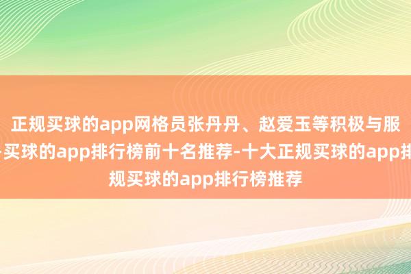 正规买球的app网格员张丹丹、赵爱玉等积极与服务队对接-买球的app排行榜前十名推荐-十大正规买球的app排行榜推荐