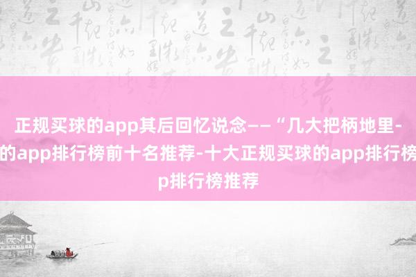 正规买球的app其后回忆说念——“几大把柄地里-买球的app排行榜前十名推荐-十大正规买球的app排行榜推荐