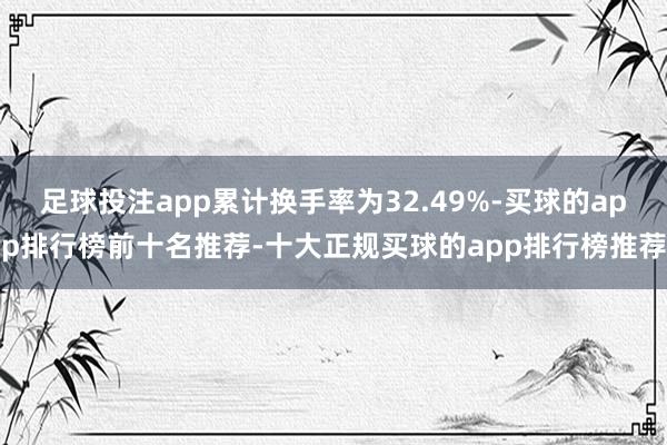 足球投注app累计换手率为32.49%-买球的app排行榜前十名推荐-十大正规买球的app排行榜推荐