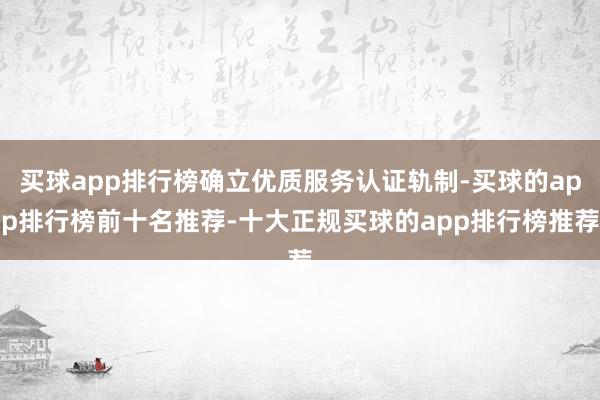 买球app排行榜确立优质服务认证轨制-买球的app排行榜前十名推荐-十大正规买球的app排行榜推荐