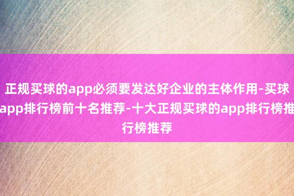 正规买球的app必须要发达好企业的主体作用-买球的app排行榜前十名推荐-十大正规买球的app排行榜推荐