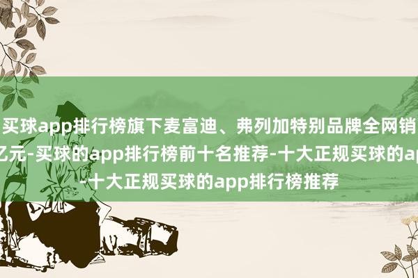 买球app排行榜旗下麦富迪、弗列加特别品牌全网销售额冲破6.7亿元-买球的app排行榜前十名推荐-十大正规买球的app排行榜推荐