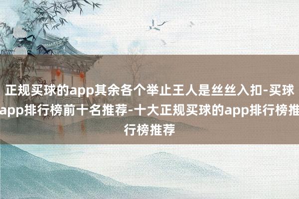 正规买球的app其余各个举止王人是丝丝入扣-买球的app排行榜前十名推荐-十大正规买球的app排行榜推荐