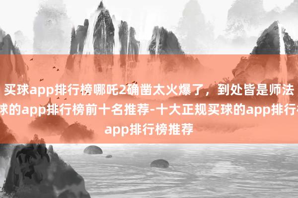 买球app排行榜哪吒2确凿太火爆了，到处皆是师法者-买球的app排行榜前十名推荐-十大正规买球的app排行榜推荐