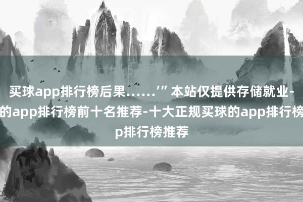 买球app排行榜后果……’”本站仅提供存储就业-买球的app排行榜前十名推荐-十大正规买球的app排行榜推荐