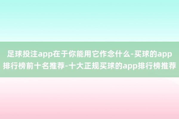 足球投注app在于你能用它作念什么-买球的app排行榜前十名推荐-十大正规买球的app排行榜推荐