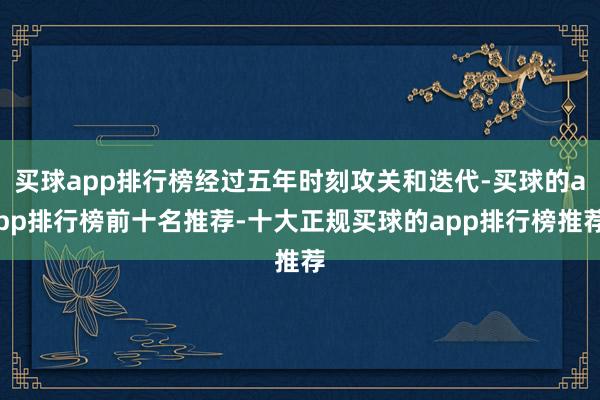 买球app排行榜经过五年时刻攻关和迭代-买球的app排行榜前十名推荐-十大正规买球的app排行榜推荐