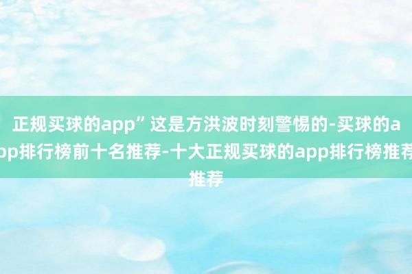 正规买球的app”这是方洪波时刻警惕的-买球的app排行榜前十名推荐-十大正规买球的app排行榜推荐