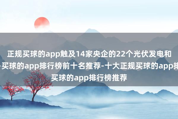 正规买球的app触及14家央企的22个光伏发电和风电技俩-买球的app排行榜前十名推荐-十大正规买球的app排行榜推荐