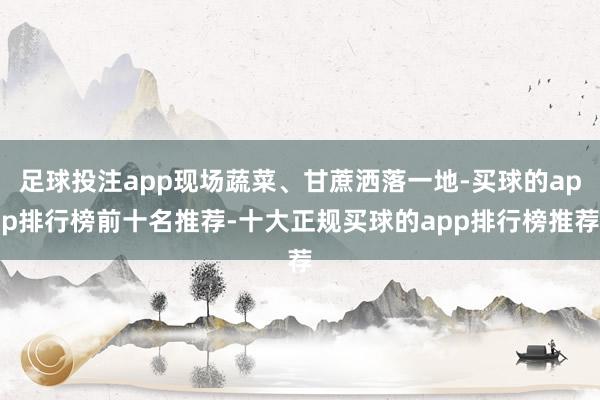 足球投注app现场蔬菜、甘蔗洒落一地-买球的app排行榜前十名推荐-十大正规买球的app排行榜推荐