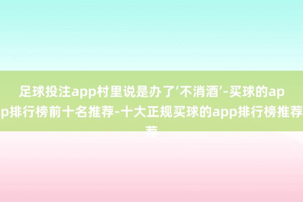 足球投注app村里说是办了‘不消酒’-买球的app排行榜前十名推荐-十大正规买球的app排行榜推荐