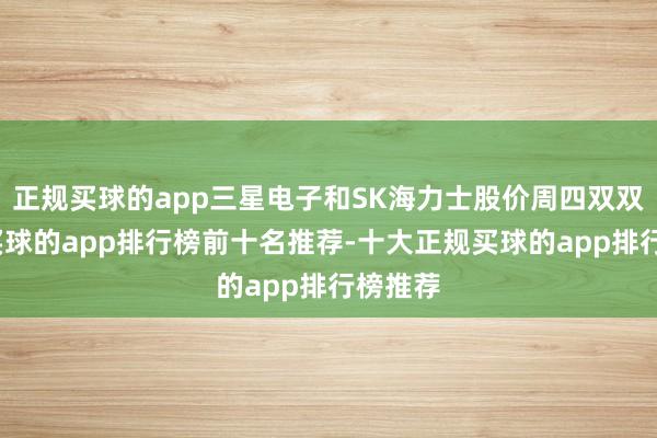 正规买球的app三星电子和SK海力士股价周四双双高涨-买球的app排行榜前十名推荐-十大正规买球的app排行榜推荐