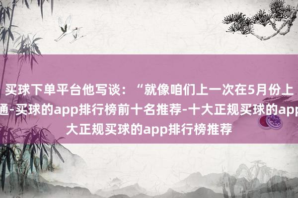 买球下单平台他写谈：“就像咱们上一次在5月份上调规画价相通-买球的app排行榜前十名推荐-十大正规买球的app排行榜推荐