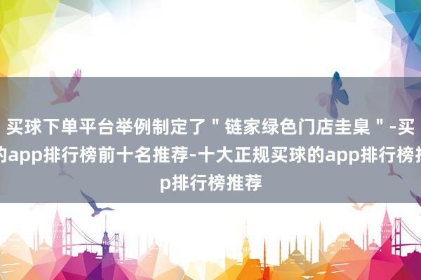买球下单平台举例制定了"链家绿色门店圭臬"-买球的app排行榜前十名推荐-十大正规买球的app排行榜推荐