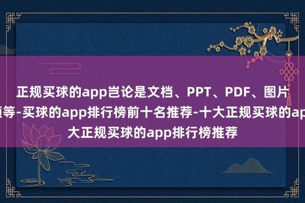 正规买球的app岂论是文档、PPT、PDF、图片、视频、音频等-买球的app排行榜前十名推荐-十大正规买球的app排行榜推荐
