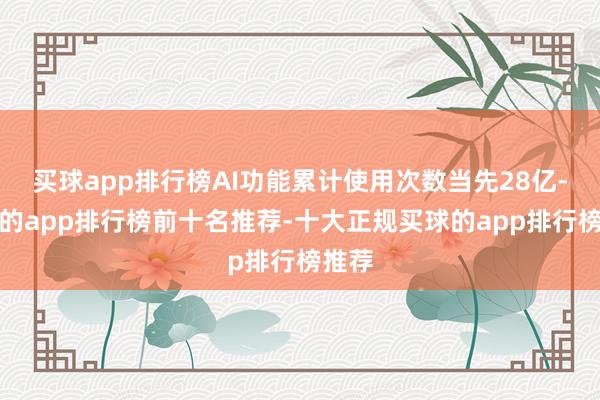 买球app排行榜AI功能累计使用次数当先28亿-买球的app排行榜前十名推荐-十大正规买球的app排行榜推荐