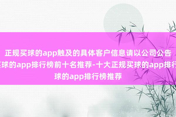 正规买球的app触及的具体客户信息请以公司公告为准-买球的app排行榜前十名推荐-十大正规买球的app排行榜推荐
